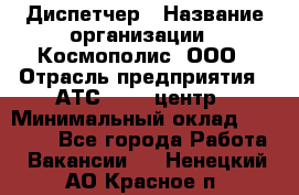 Диспетчер › Название организации ­ Космополис, ООО › Отрасль предприятия ­ АТС, call-центр › Минимальный оклад ­ 11 000 - Все города Работа » Вакансии   . Ненецкий АО,Красное п.